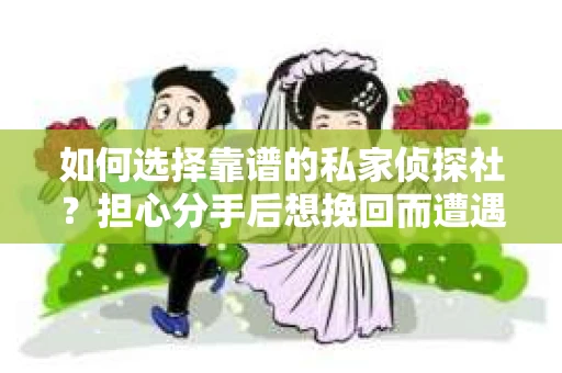 如何选择靠谱的私家侦探社？担心分手后想挽回而遭遇陷阱怎么办？
