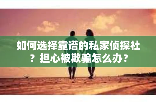 如何选择靠谱的私家侦探社?担心被欺骗怎么办? 如何选择靠谱的私家侦探社?担心被欺骗怎么办?