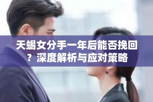 天蝎女分手一年后能否挽回？深度解析与应对策略