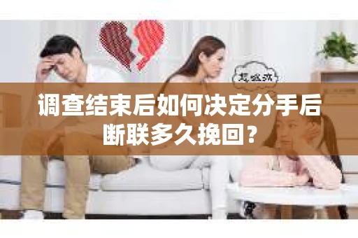 调查结束后如何决定分手后断联多久挽回? 调查结束后如何决定分手后断联多久挽回?