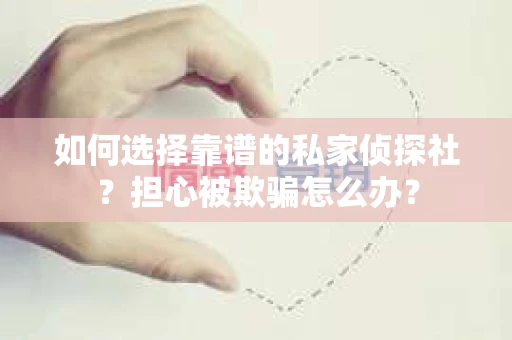 如何选择靠谱的私家侦探社？担心被欺骗怎么办？