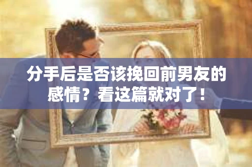 分手后是否该挽回前男友的感情?看这篇就对了! 分手后是否该挽回前男友的感情?看这篇就对了!