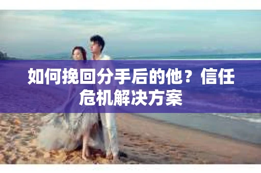 如何挽回分手后的他？信任危机解决方案