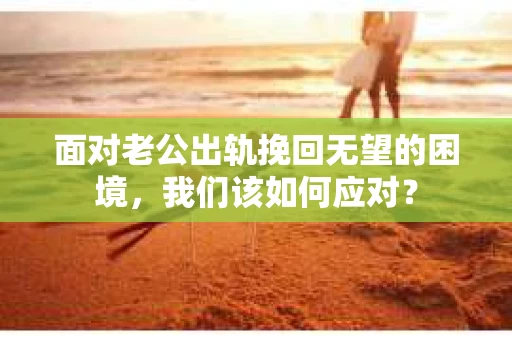 面对老公出轨挽回无望的困境，我们该如何应对？