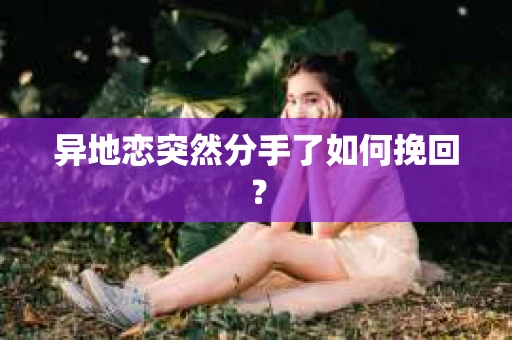 异地恋突然分手了如何挽回? 异地恋突然分手了如何挽回?