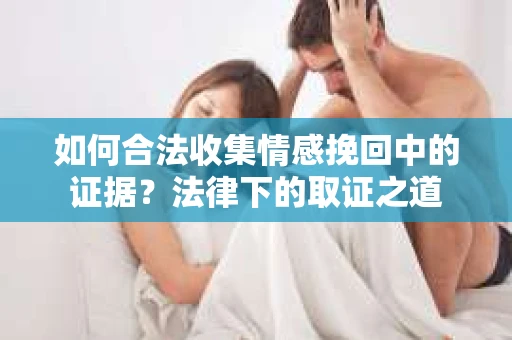 如何合法收集情感挽回中的证据？法律下的取证之道