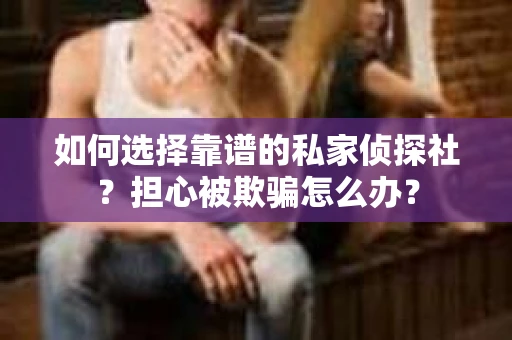 如何选择靠谱的私家侦探社？担心被欺骗怎么办？