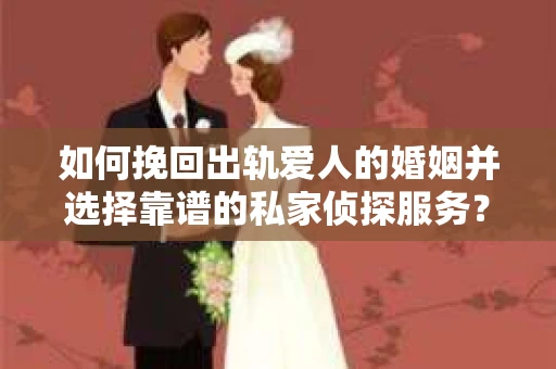 如何挽回出轨爱人的婚姻并选择靠谱的私家侦探服务？