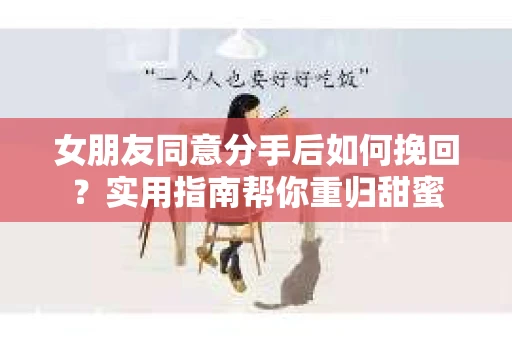 女朋友同意分手后如何挽回？实用指南帮你重归甜蜜