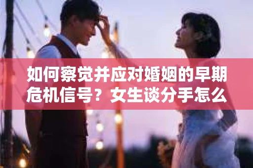 如何察觉并应对婚姻的早期危机信号？女生谈分手怎么挽回