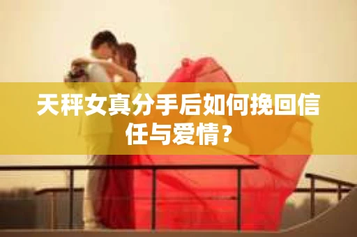 天秤女真分手后如何挽回信任与爱情？