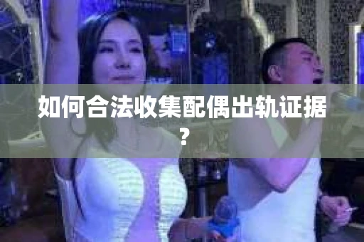 如何合法收集配偶出轨证据？