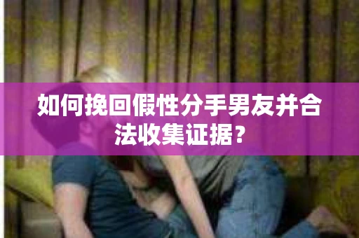 如何挽回假性分手男友并合法收集证据？