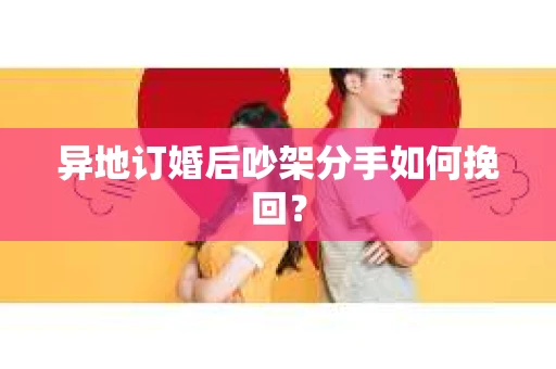 异地订婚后吵架分手如何挽回? 异地订婚后吵架分手如何挽回?