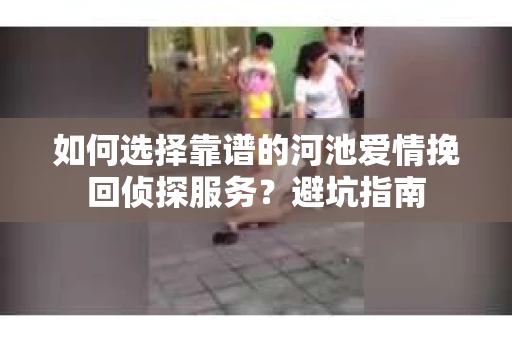 如何选择靠谱的河池爱情挽回侦探服务？避坑指南