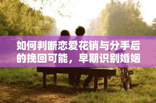 如何判断恋爱花销与分手后的挽回可能,早期识别婚姻危机的关键信号 如何判断恋爱花销与分手后的挽回可能,早期识别婚姻危机的关键信号