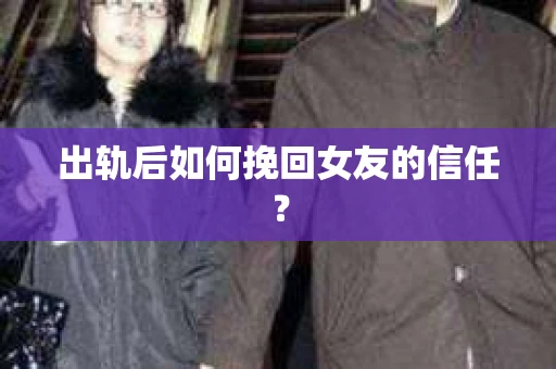 出轨后如何挽回女友的信任？
