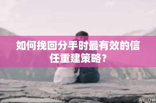 如何挽回分手时最有效的信任重建策略？