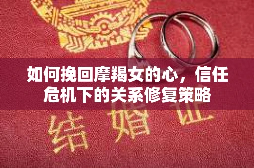 如何挽回摩羯女的心，信任危机下的关系修复策略
