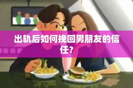 出轨后如何挽回男朋友的信任？