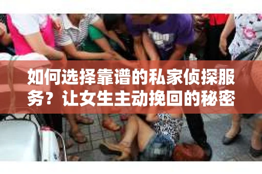如何选择靠谱的私家侦探服务？让女生主动挽回的秘密武器怎么办？