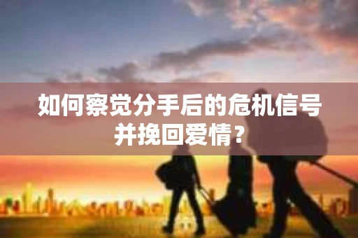 如何察觉分手后的危机信号并挽回爱情? 如何察觉分手后的危机信号并挽回爱情?