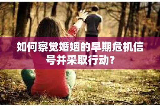 如何察觉婚姻的早期危机信号并采取行动? 如何察觉婚姻的早期危机信号并采取行动?