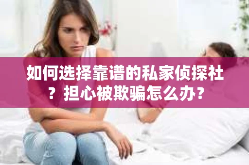 如何选择靠谱的私家侦探社？担心被欺骗怎么办？