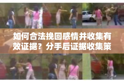 如何合法挽回感情并收集有效证据？分手后证据收集策略