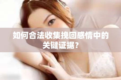 如何合法收集挽回感情中的关键证据? 如何合法收集挽回感情中的关键证据?