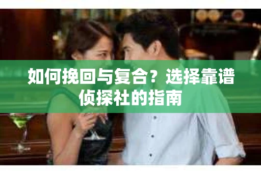 如何挽回与复合?选择靠谱侦探社的指南 如何挽回与复合?选择靠谱侦探社的指南