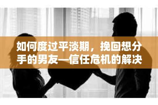 如何度过平淡期,挽回想分手的男友—信任危机的解决之道 如何度过平淡期,挽回想分手的男友—信任危机的解决之道