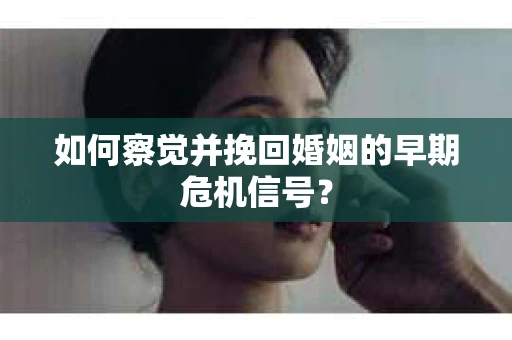 如何察觉并挽回婚姻的早期危机信号？