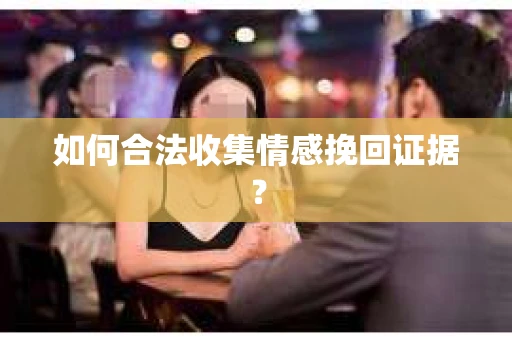 如何合法收集情感挽回证据? 如何合法收集情感挽回证据?