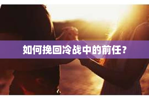 如何挽回冷战中的前任？