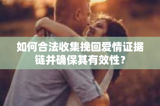 如何合法收集挽回爱情证据链并确保其有效性？