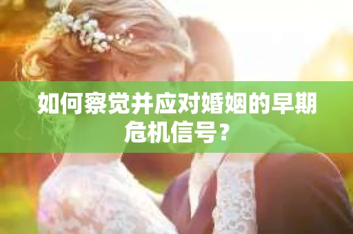 如何察觉并应对婚姻的早期危机信号？
