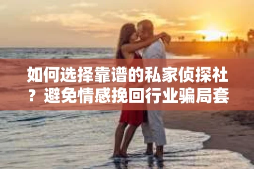 如何选择靠谱的私家侦探社?避免情感挽回行业骗局套路的实用指南 如何选择靠谱的私家侦探社?避免情感挽回行业骗局套路的实用指南