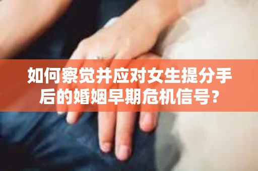 如何察觉并应对女生提分手后的婚姻早期危机信号？