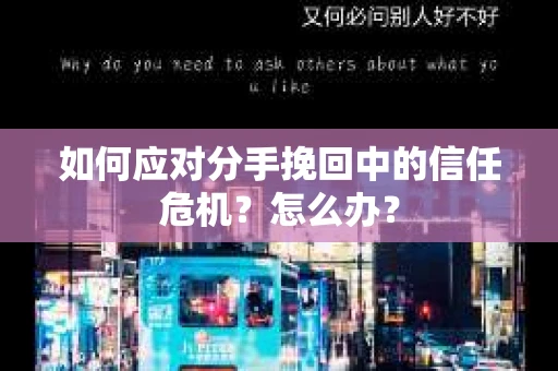 如何应对分手挽回中的信任危机?怎么办? 如何应对分手挽回中的信任危机?怎么办?