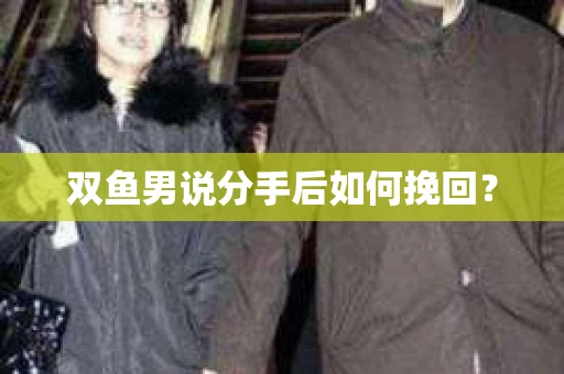 双鱼男说分手后如何挽回? 双鱼男说分手后如何挽回?