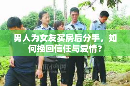 男人为女友买房后分手,如何挽回信任与爱情? 男人为女友买房后分手,如何挽回信任与爱情?