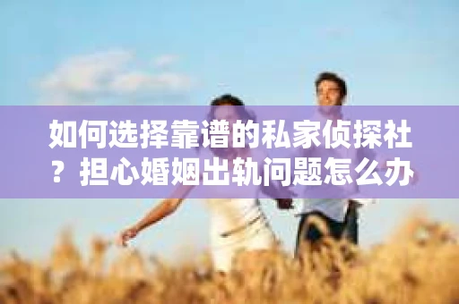 如何选择靠谱的私家侦探社?担心婚姻出轨问题怎么办? 如何选择靠谱的私家侦探社?担心婚姻出轨问题怎么办?