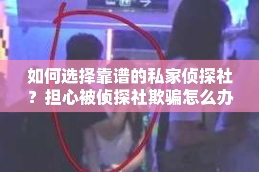 如何选择靠谱的私家侦探社?担心被侦探社欺骗怎么办? 如何选择靠谱的私家侦探社?担心被侦探社欺骗怎么办?