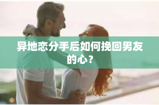 异地恋分手后如何挽回男友的心? 异地恋分手后如何挽回男友的心?