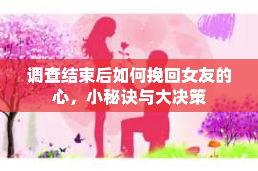 调查结束后如何挽回女友的心,小秘诀与大决策 调查结束后如何挽回女友的心,小秘诀与大决策