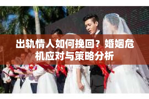出轨情人如何挽回？婚姻危机应对与策略分析