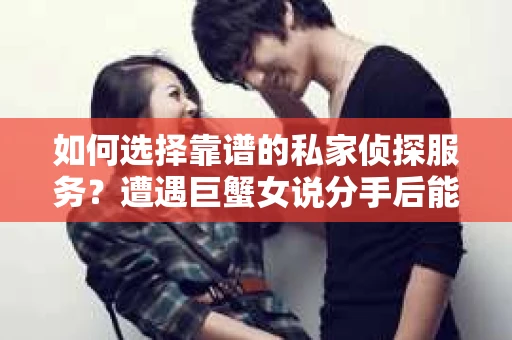 如何选择靠谱的私家侦探服务?遭遇巨蟹女说分手后能否挽回,侦探社能帮到你吗? 如何选择靠谱的私家侦探服务?遭遇巨蟹女说分手后能否挽回,侦探社能帮到你吗?