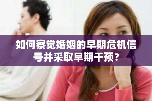 如何察觉婚姻的早期危机信号并采取早期干预? 如何察觉婚姻的早期危机信号并采取早期干预?