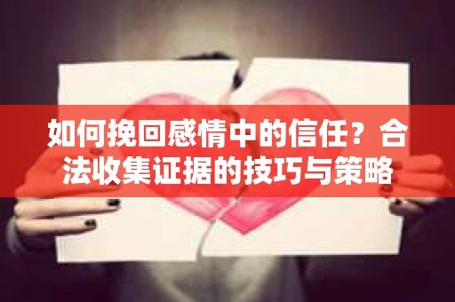 如何挽回感情中的信任？合法收集证据的技巧与策略